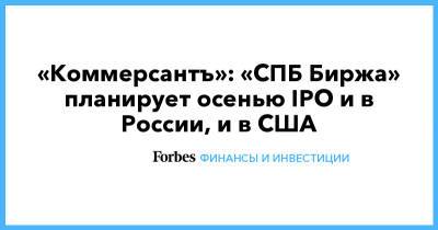 «Коммерсантъ»: «СПБ Биржа» планирует осенью IPO и в России, и в США - forbes.ru - Россия - США - Санкт-Петербург