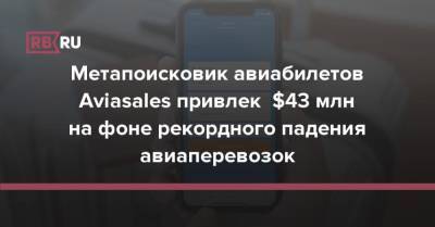 Метапоисковик авиабилетов Aviasales привлек $43 млн на фоне рекордного падения авиаперевозок - rb.ru - Россия