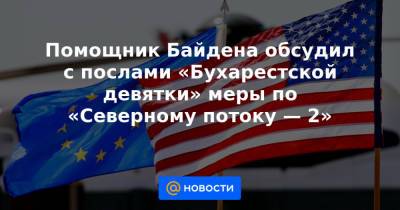 Владимир Зеленский - Помощник Байдена обсудил с послами «Бухарестской девятки» меры по «Северному потоку — 2» - news.mail.ru - Россия - США - Украина - Вашингтон - Белоруссия - Германия