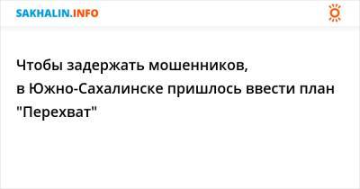 Чтобы задержать мошенников, в Южно-Сахалинске пришлось ввести план "Перехват" - sakhalin.info - Россия - Южно-Сахалинск - населенный пункт Гибдд