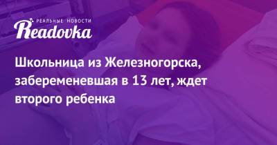 Школьница из Железногорска, забеременевшая в 13 лет, ждет второго ребенка - readovka.ru - Железногорск