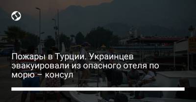 Пожары в Турции. Украинцев эвакуировали из опасного отеля по морю – консул - liga.net - Украина - Турция