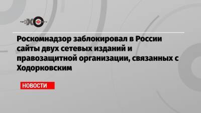 Михаил Ходорковский - Роскомнадзор заблокировал в России сайты двух сетевых изданий и правозащитной организации, связанных с Ходорковским - echo.msk.ru - Россия