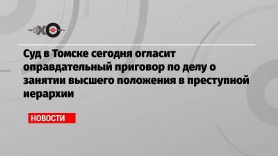 Суд в Томске сегодня огласит оправдательный приговор по делу о занятии высшего положения в преступной иерархии - echo.msk.ru - Россия - Томск