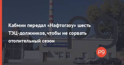 Денис Шмыгаль - Кабмин передал «Нафтогазу» шесть ТЭЦ-должников, чтобы не сорвать отопительный сезон - thepage.ua - Украина