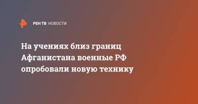 На учениях близ границ Афганистана военные РФ опробовали новую технику - ren.tv - Россия - Узбекистан - Таджикистан - Афганистан