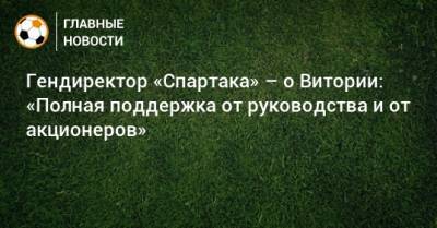 Руя Виторию - Евгений Мележиков - Гендиректор «Спартака» – о Витории: «Полная поддержка от руководства и от акционеров» - bombardir.ru - Лиссабон