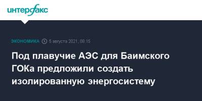 Под плавучие АЭС для Баимского ГОКа предложили создать изолированную энергосистему - interfax.ru - Москва - Чукотка