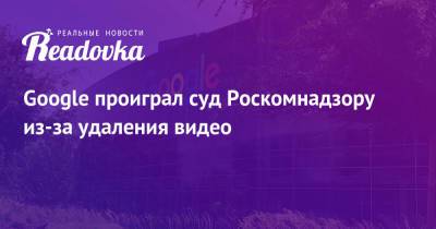 Google проиграл суд Роскомнадзору из-за удаления видео - readovka.news - Москва