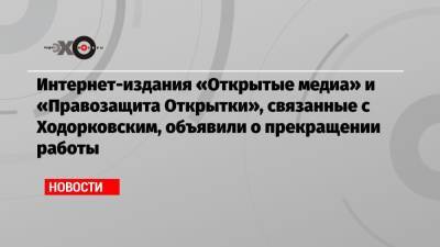 Михаил Ходорковский - Интернет-издания «Открытые медиа» и «Правозащита Открытки», связанные с Ходорковским, объявили о прекращении работы - echo.msk.ru