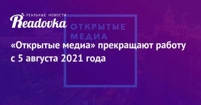 «Открытые медиа» прекращают работу с 5 августа 2021 года - readovka.news - Россия