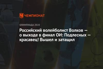 Дмитрий Волков - Российский волейболист Волков — о выходе в финал ОИ: Подлесных — красавец! Вышел и затащил - championat.com - Россия - Бразилия