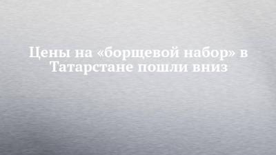 Алексей Гордеев - Цены на «борщевой набор» в Татарстане пошли вниз - chelny-izvest.ru - Россия - Крым - респ. Татарстан - респ. Саха - Курская обл. - Югра - Ярославская обл. - Брянская обл.