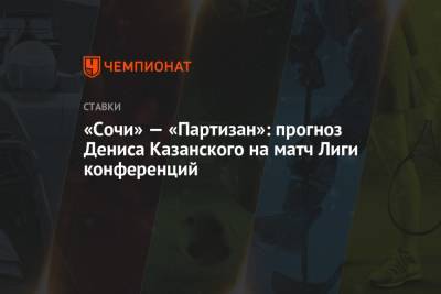 Денис Казанский - «Сочи» — «Партизан»: прогноз Дениса Казанского на матч Лиги конференций - championat.com - Сочи