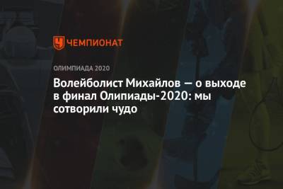 Максим Михайлов - Волейболист Михайлов — о выходе в финал Олипиады-2020: мы сотворили чудо - championat.com - Россия - Бразилия