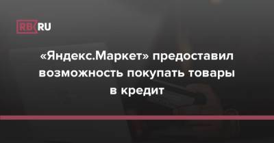 «Яндекс.Маркет» предоставил возможность покупать товары в кредит - rb.ru