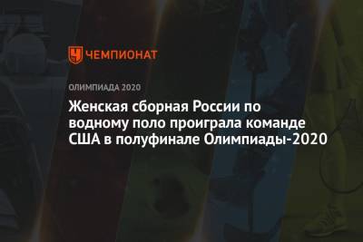 Женская сборная России по водному поло проиграла команде США в полуфинале Олимпиады-2020 - championat.com - Россия - США - Токио - Япония - Венгрия - Испания