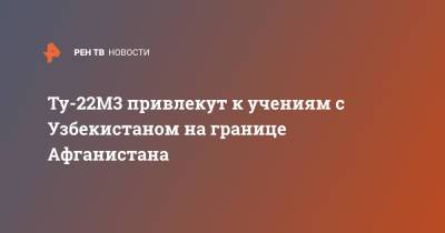 Ту-22М3 привлекут к учениям с Узбекистаном на границе Афганистана - ren.tv - Россия - Узбекистан - Саратовская обл. - Афганистан - Сурхандарьинская обл.