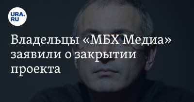 Михаил Ходорковский - Владельцы «МБХ Медиа» заявили о закрытии проекта - ura.news - Россия