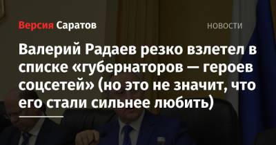 Валерий Радаев - Валерий Радаев резко взлетел в списке «губернаторов — героев соцсетей» (но это не значит, что его стали сильнее любить) - nversia.ru - Россия - Саратовская обл.