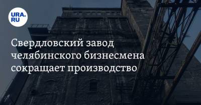Свердловский завод челябинского бизнесмена сокращает производство. Заявление руководства - ura.news - Челябинск