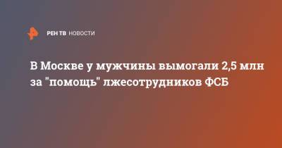 В Москве у мужчины вымогали 2,5 млн за "помощь" лжесотрудников ФСБ - ren.tv - Москва
