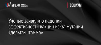 Ученые заявили о падении эффективности вакцин из-за мутации «дельта-штамма» - ivbg.ru - Россия - Украина - Англия