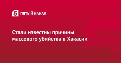 Стали известны причины массового убийства в Хакасии - 5-tv.ru - респ. Хакасия - район Ширинский