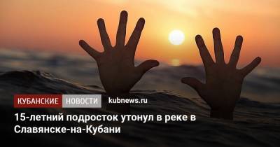 15-летний подросток утонул в реке в Славянске-на-Кубани - kubnews.ru - Россия - Краснодарский край - Славянск