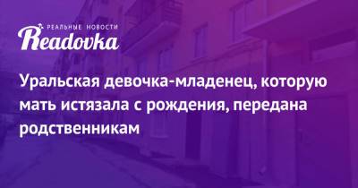 Анна Кузнецова - Уральская девочка-младенец, которую мать истязала с рождения, передана родственникам - readovka.news - Россия - Екатеринбург - респ. Саха - Свердловская обл. - Карпинск