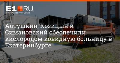 Алтушкин, Козицын и Симановский обеспечили кислородом ковидную больницу в Екатеринбурге - e1.ru - Екатеринбург