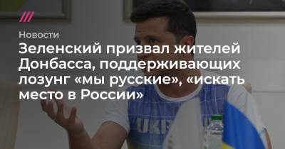 Зеленский призвал жителей Донбасса, поддерживающих лозунг «мы — русские», «искать место в России» - tvrain.ru - Россия - Украина - Донбасс