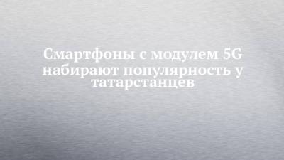 Смартфоны с модулем 5G набирают популярность у татарстанцев - chelny-izvest.ru - Россия - респ. Татарстан