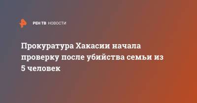 Прокуратура Хакасии начала проверку после убийства семьи из 5 человек - ren.tv - респ. Хакасия - район Ширинский