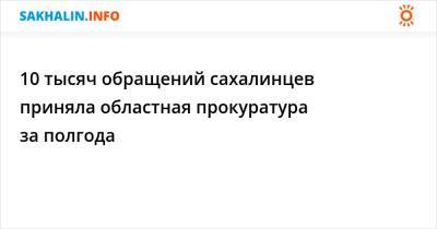 10 тысяч обращений сахалинцев приняла областная прокуратура за полгода - sakhalin.info - Сахалинская обл.