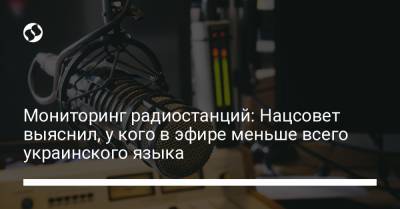 Мониторинг радиостанций: Нацсовет выяснил, у кого в эфире меньше всего украинского языка - liga.net - Украина