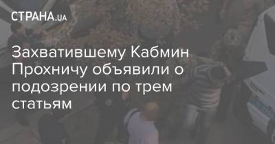 Владимир Прохнич - Захватившему Кабмин Прохничу объявили о подозрении по трем статьям - strana.ua - Украина