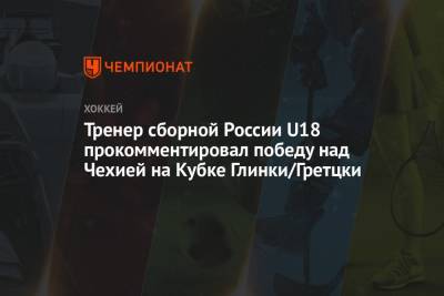 Тренер сборной России U18 прокомментировал победу над Чехией на Кубке Глинки/Гретцки - championat.com - Россия - Чехия