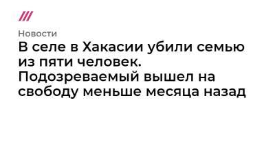 В селе в Хакасии убили семью из пяти человек. Подозреваемый вышел на свободу меньше месяца назад - tvrain.ru - респ. Хакасия