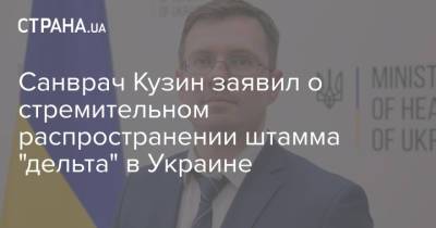 Игорь Кузин - Санврач Кузин заявил о стремительном распространении штамма "дельта" в Украине - strana.ua - Украина - Киев - Волынская обл. - Тернопольская обл. - Одесская обл. - Черновцы