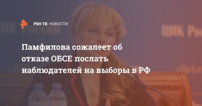 Элла Памфилова - Памфилова сожалеет об отказе ОБСЕ послать наблюдателей на выборы в РФ - ren.tv - Россия