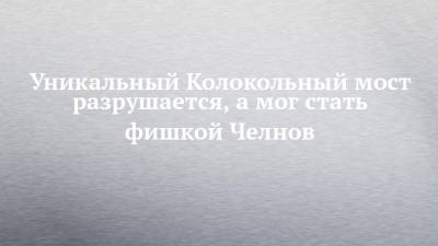Уникальный Колокольный мост разрушается, а мог стать фишкой Челнов - chelny-izvest.ru - Гэс - Камаз