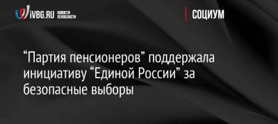 “Партия пенсионеров” поддержала инициативу “Единой России” за безопасные выборы - ivbg.ru - Россия - Украина - Ленинградская обл.