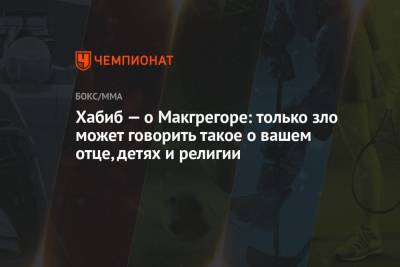 Хабиб Нурмагомедов - Конор Макгрегор - Хабиб — о Макгрегоре: только зло может говорить такое о вашем отце, детях и религии - championat.com - Ирландия