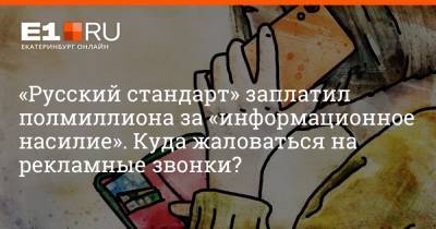 Филипп Сапегин - «Русский стандарт» заплатил полмиллиона за «информационное насилие». Куда жаловаться на рекламные звонки? - e1.ru - Россия - Екатеринбург