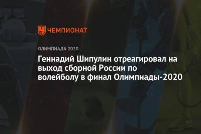 Геннадий Шипулин отреагировал на выход сборной России по волейболу в финал Олимпиады-2021 - championat.com - Россия - Токио - Бразилия