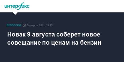 Александр Новак - Новак 9 августа соберет новое совещание по ценам на бензин - interfax.ru - Москва - Россия - Санкт-Петербург