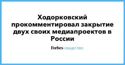 Михаил Ходорковский - Ходорковский прокомментировал закрытие двух своих медиапроектов в России - forbes.ru - Россия