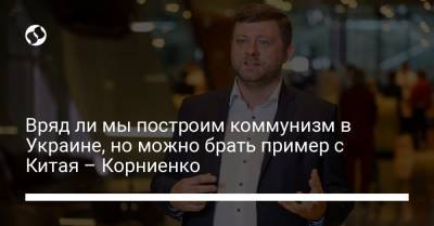 Александр Корниенко - Александр Кубраков - Виктор Ляшко - Вряд ли мы построим коммунизм в Украине, но можно брать пример с Китая – Корниенко - liga.net - Китай - Украина