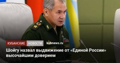 Сергей Шойгу - Шойгу назвал выдвижение от «Единой России» высочайшим доверием - kubnews.ru - Россия